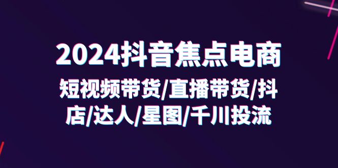 （11794期）2024抖音-焦点电商：短视频带货/直播带货/抖店/达人/星图/千川投流/32节课-玖哥网创