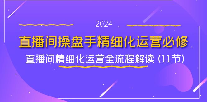 （11796期）直播间-操盘手精细化运营必修，直播间精细化运营全流程解读 (11节)-玖哥网创