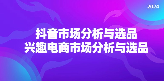 （11800期）2024抖音/市场分析与选品，兴趣电商市场分析与选品-玖哥网创