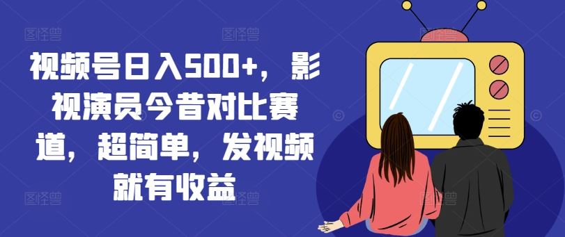 视频号日入500+，影视演员今昔对比赛道，超简单，发视频就有收益【揭秘】-玖哥网创
