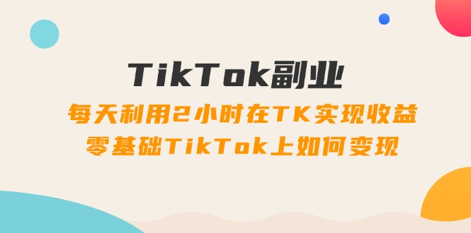 （11826期）TikTok副业：每天利用2小时在TK实现收益，零基础TikTok上如何变现，34节程-玖哥网创