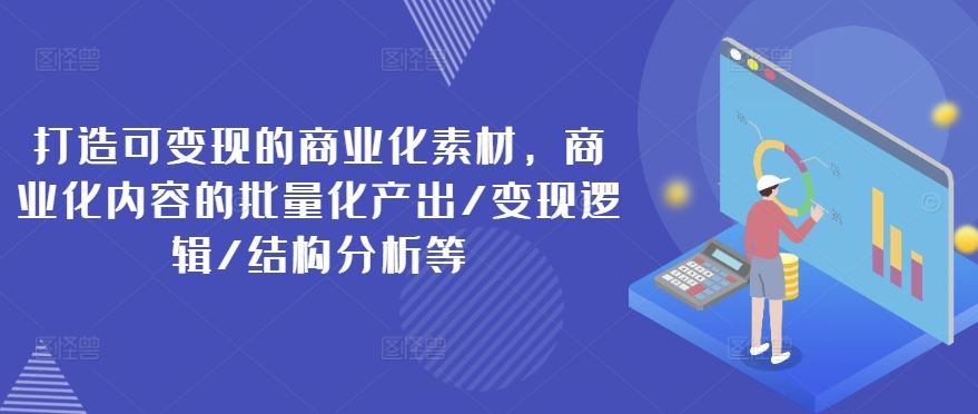 打造可变现的商业化素材，商业化内容的批量化产出/变现逻辑/结构分析等-玖哥网创