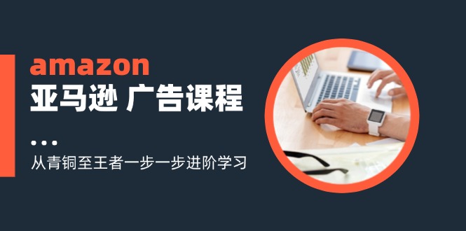 （11839期）amazon亚马逊 广告课程：从青铜至王者一步一步进阶学习（16节）-玖哥网创