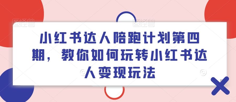 小红书达人陪跑计划第四期，教你如何玩转小红书达人变现玩法-玖哥网创