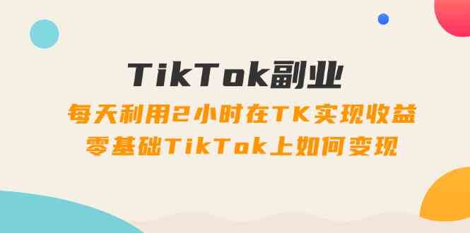 TikTok副业课：每天利用2小时在TK实现收益，零基础TikTok上如何变现（34节）-玖哥网创