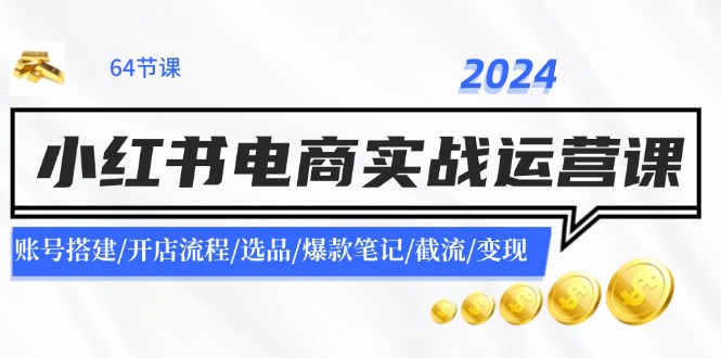 2024小红书电商实战运营课：账号搭建/开店流程/选品/爆款笔记/截流/变现-玖哥网创