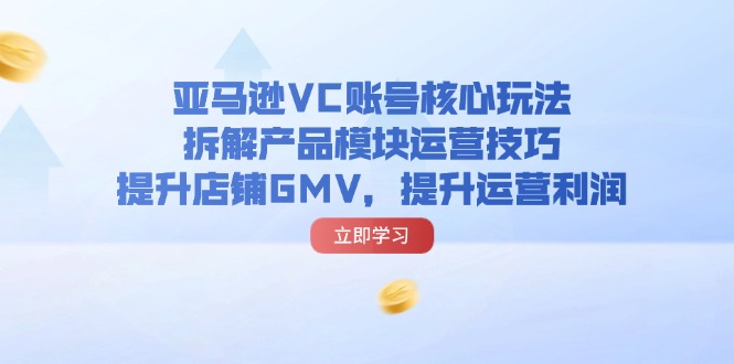 （11848期）亚马逊VC账号核心玩法，拆解产品模块运营技巧，提升店铺GMV，提升运营利润-玖哥网创