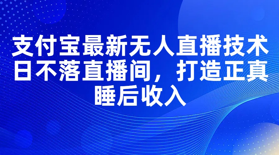 （11865期）支付宝最新无人直播技术，日不落直播间，打造正真睡后收入-玖哥网创