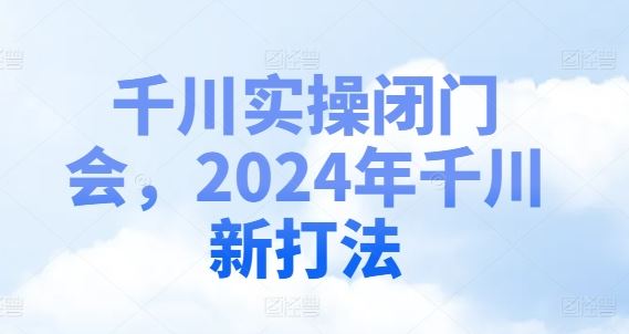 千川实操闭门会，2024年千川新打法-玖哥网创