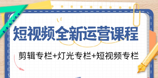 短视频全新运营课程：剪辑专栏+灯光专栏+短视频专栏（23节课）-玖哥网创