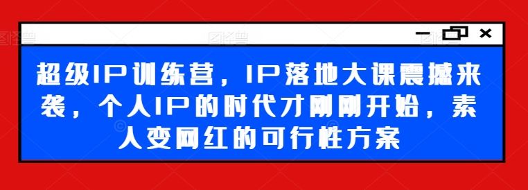 超级IP训练营，IP落地大课震撼来袭，个人IP的时代才刚刚开始，素人变网红的可行性方案-玖哥网创