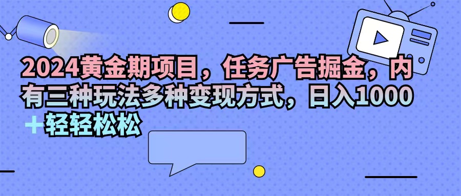 （11871期）2024黄金期项目，任务广告掘金，内有三种玩法多种变现方式，日入1000+…-玖哥网创