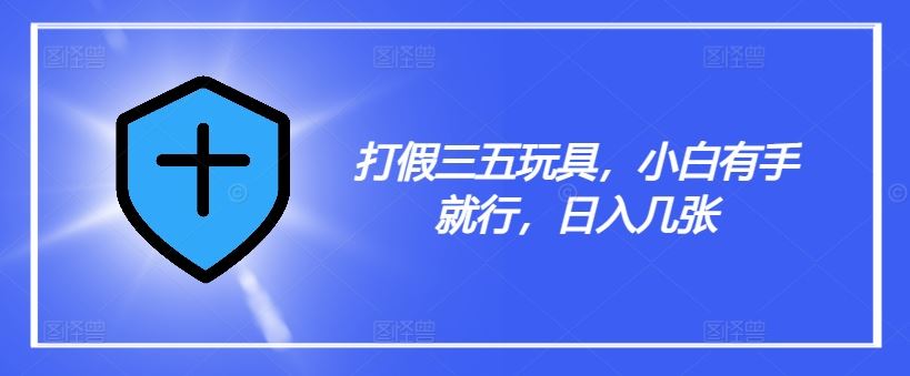 打假三五玩具，小白有手就行，日入几张【仅揭秘】-玖哥网创
