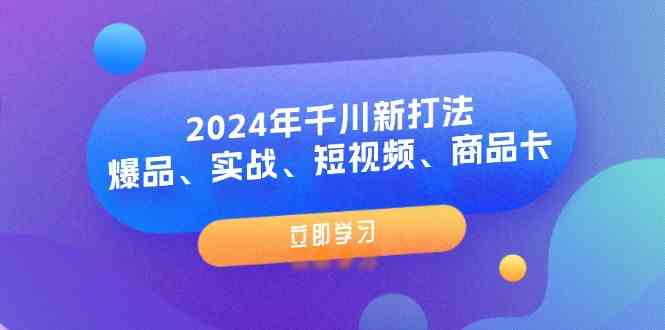 2024年千川新打法：爆品、实战、短视频、商品卡（8节课）-玖哥网创