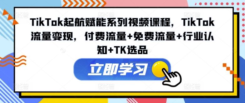 TikTok起航赋能系列视频课程，TikTok流量变现，付费流量+免费流量+行业认知+TK选品-玖哥网创