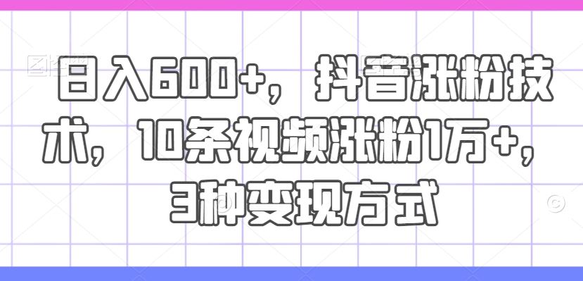 日入600+，抖音涨粉技术，10条视频涨粉1万+，3种变现方式【揭秘】-玖哥网创