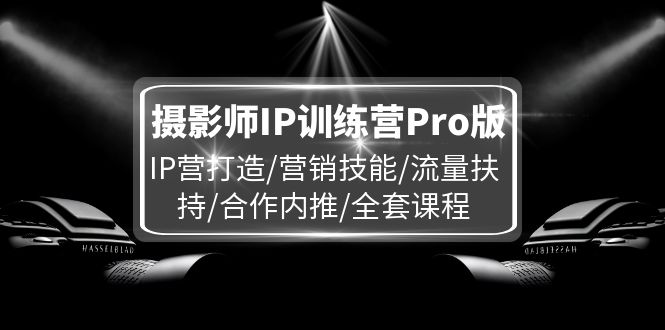 摄影师IP训练营Pro版，IP营打造/营销技能/流量扶持/合作内推/全套课程-玖哥网创