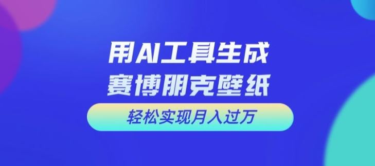 用AI工具设计赛博朋克壁纸，轻松实现月入万+【揭秘】-玖哥网创