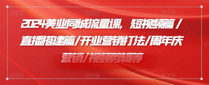 2024美业同城流量课，短视频篇 /直播搭建篇/开业营销打法/周年庆营销/视频剪辑等-玖哥网创