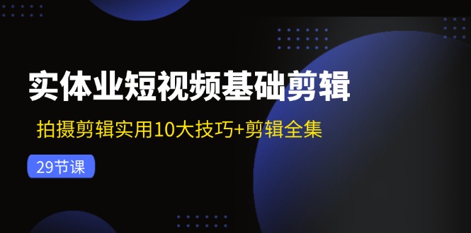 实体业短视频基础剪辑：拍摄剪辑实用10大技巧+剪辑全集（29节）-玖哥网创