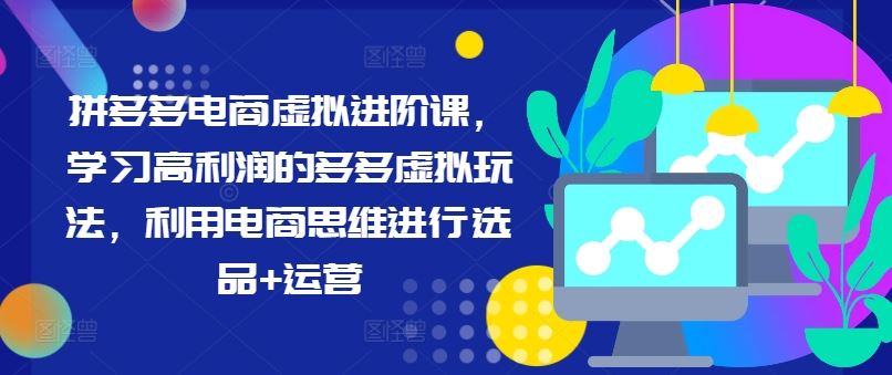 拼多多电商虚拟进阶课，学习高利润的多多虚拟玩法，利用电商思维进行选品+运营-玖哥网创
