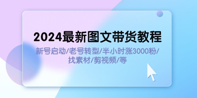 （11940期）2024最新图文带货教程：新号启动/老号转型/半小时涨3000粉/找素材/剪辑-玖哥网创