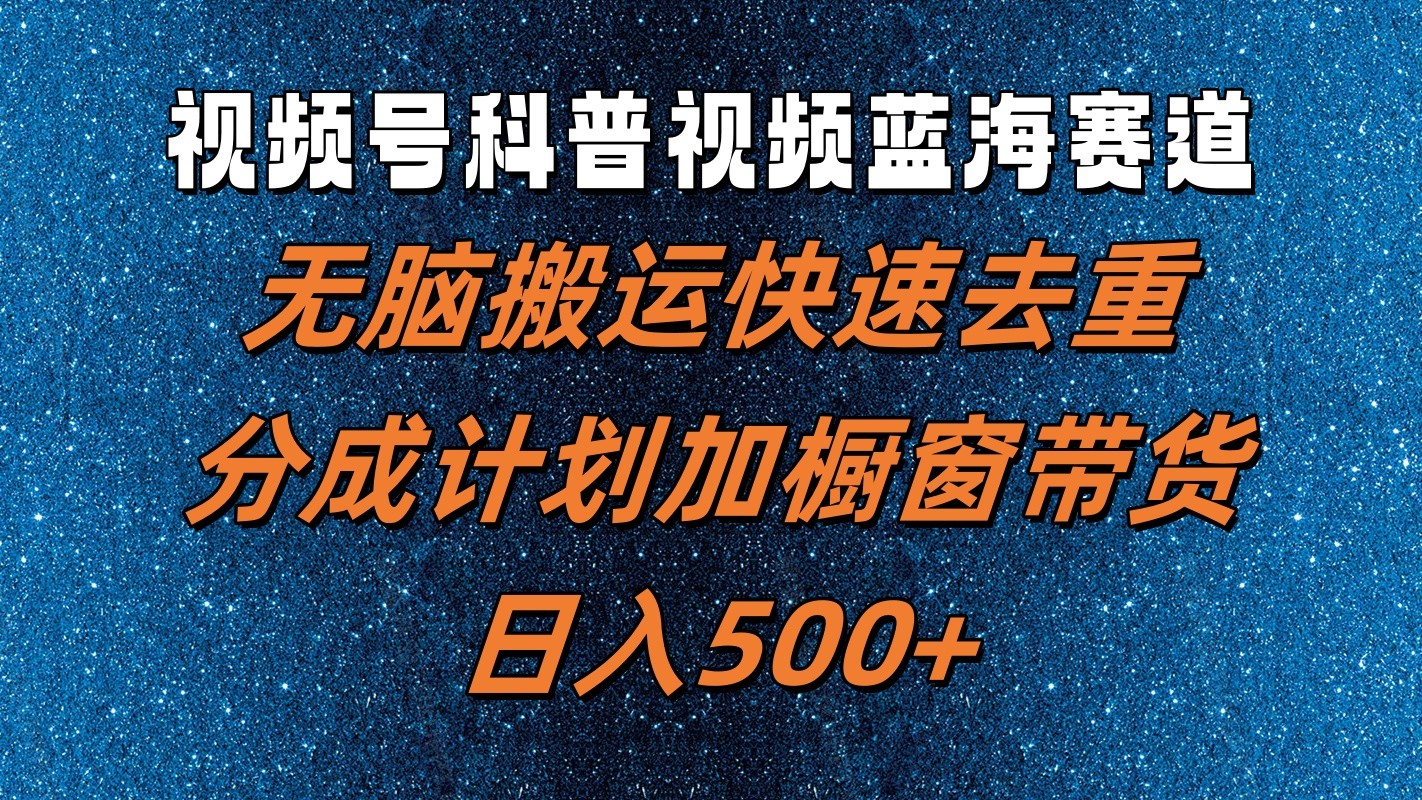 视频号科普视频蓝海赛道，无脑搬运快速去重，分成计划加橱窗带货，日入500+-玖哥网创