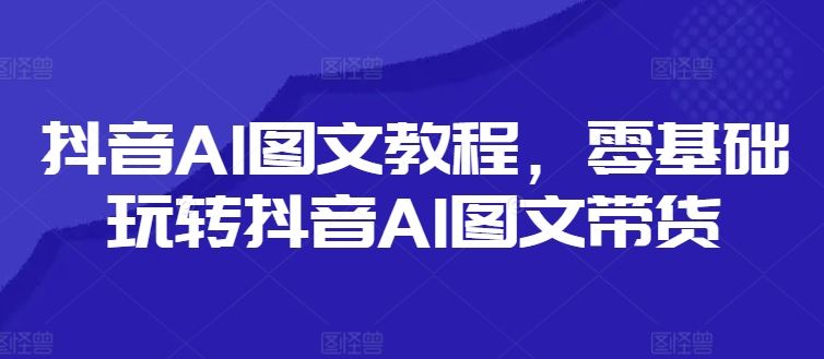 抖音AI图文教程，零基础玩转抖音AI图文带货-玖哥网创