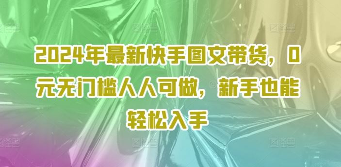 2024年最新快手图文带货，0元无门槛人人可做，新手也能轻松入手-玖哥网创