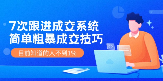 《7次跟进成交系统》简单粗暴的成交技巧，目前不到1%的人知道！-玖哥网创