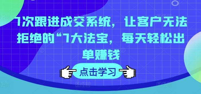 7次跟进成交系统，让客户无法拒绝的“7大法宝，每天轻松出单赚钱-玖哥网创