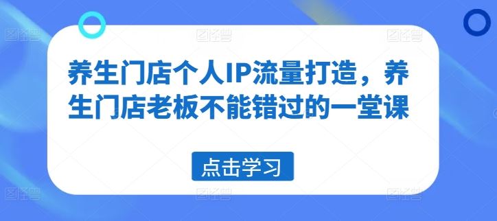 养生门店个人IP流量打造，养生门店老板不能错过的一堂课-玖哥网创