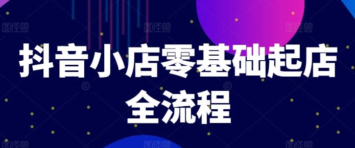 抖音小店零基础起店全流程，快速打造单品爆款技巧、商品卡引流模式与推流算法等-玖哥网创