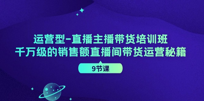 运营型直播主播带货培训班，千万级的销售额直播间带货运营秘籍（9节课）-玖哥网创