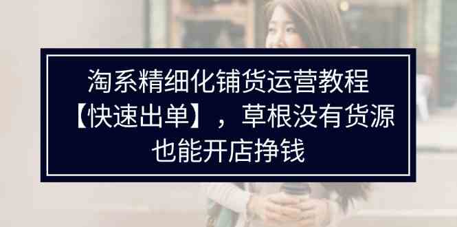 淘系精细化铺货运营教程，普通人没有货源也能快速开店出单挣钱（538节）-玖哥网创