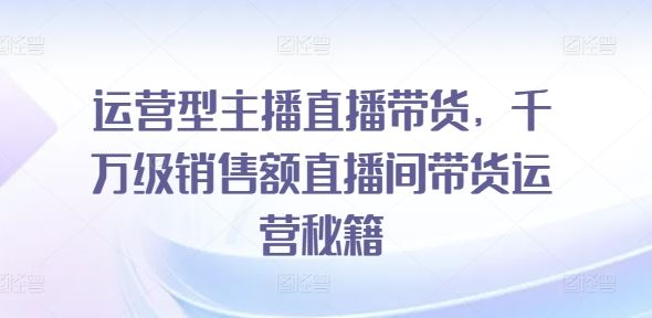 运营型主播直播带货，​千万级销售额直播间带货运营秘籍-玖哥网创