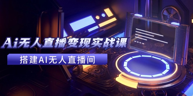 2024全套Ai无人直播变现实战课，搭建AI无人直播间，利用AI赚钱 (24节课)-玖哥网创