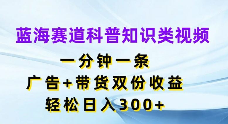 蓝海赛道科普知识类视频，一分钟一条，广告+带货双份收益，轻松日入300+【揭秘】-玖哥网创