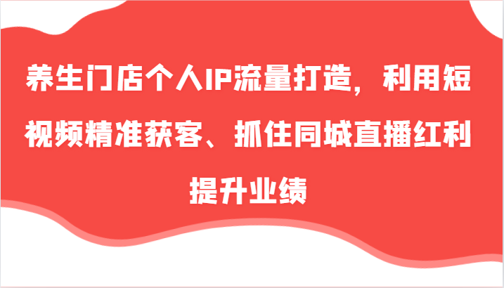 养生门店个人IP流量打造，利用短视频精准获客、抓住同城直播红利提升业绩（57节）-玖哥网创