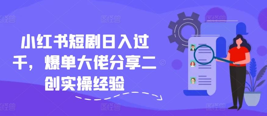 小红书短剧日入过千，爆单大佬分享二创实操经验-玖哥网创