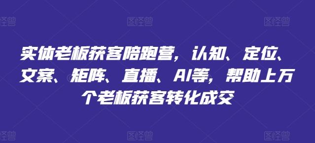 实体老板获客陪跑营，认知、定位、文案、矩阵、直播、AI等，帮助上万个老板获客转化成交-玖哥网创