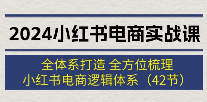 （12003期）2024小红书电商实战课：全体系打造 全方位梳理 小红书电商逻辑体系 (42节)-玖哥网创