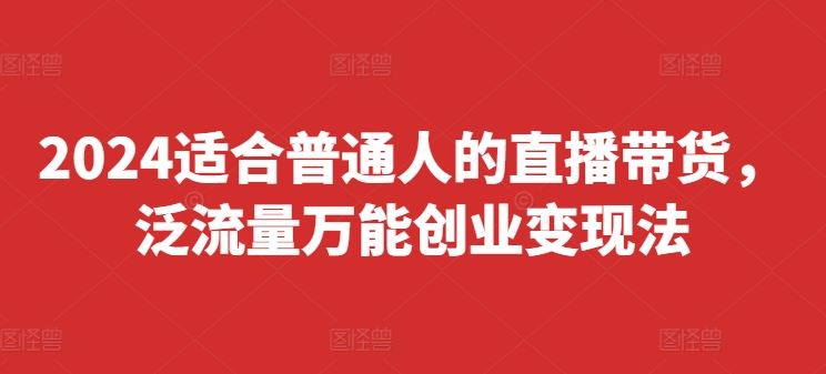 2024适合普通人的直播带货，泛流量万能创业变现法，上手快、落地快、起号快、变现快(更新8月)-玖哥网创