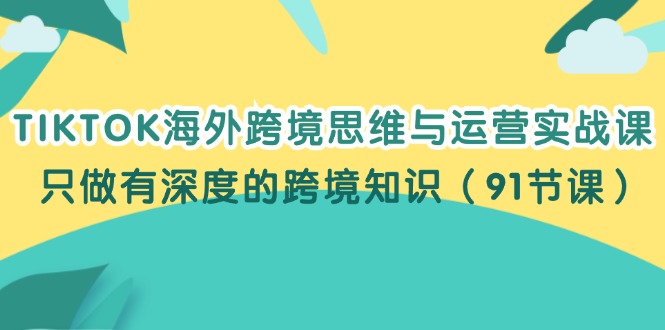 （12010期）TIKTOK海外跨境思维与运营实战课，只做有深度的跨境知识（91节课）-玖哥网创