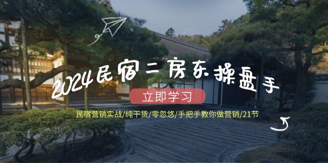 （12013期）2024民宿二房东操盘手 民宿营销实战/纯干货/零忽悠/手把手教你做营销/21节-玖哥网创