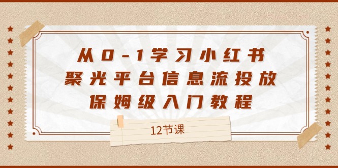 从0-1学习小红书聚光平台信息流投放，保姆级入门教程（12节课）-玖哥网创