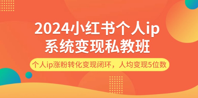（12039期）2024小红书个人ip系统变现私教班，个人ip涨粉转化变现闭环，人均变现5位数-玖哥网创