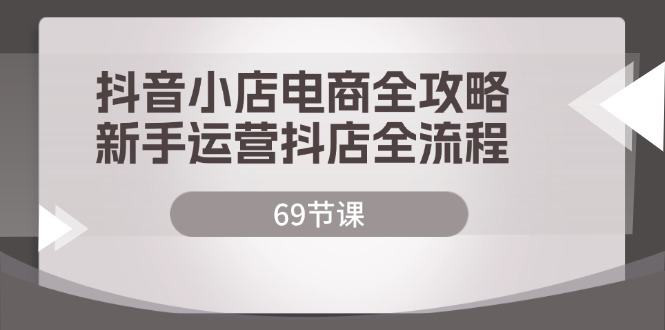 （12038期）抖音小店电商全攻略，新手运营抖店全流程（69节课）-玖哥网创