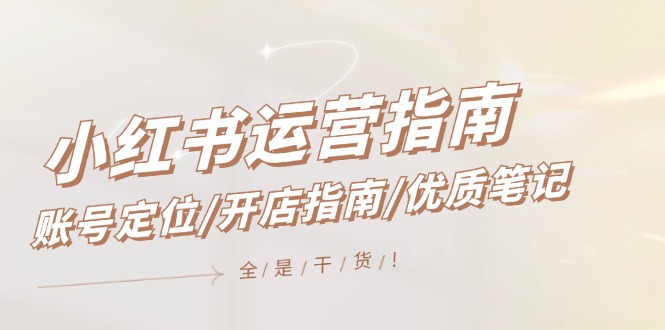 小红书运营指南，账号定位/开店指南/优质笔记/没有套路，全是经验-玖哥网创