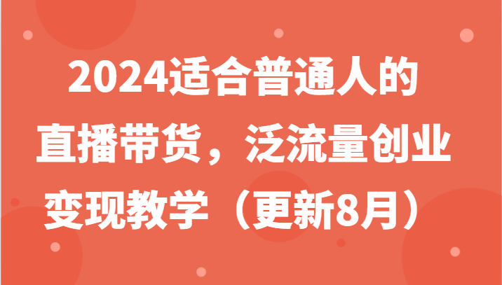 2024适合普通人的直播带货，泛流量创业变现教学（更新8月）-玖哥网创